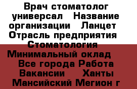 Врач стоматолог-универсал › Название организации ­ Ланцет › Отрасль предприятия ­ Стоматология › Минимальный оклад ­ 1 - Все города Работа » Вакансии   . Ханты-Мансийский,Мегион г.